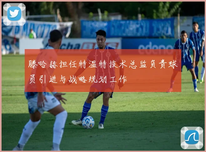 滕哈赫担任特温特技术总监负责球员引进与战略规划工作