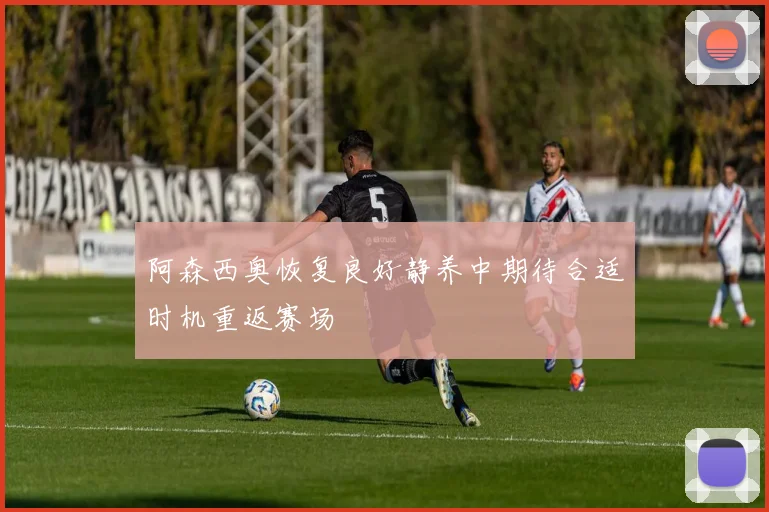 阿森西奥恢复良好静养中期待合适时机重返赛场