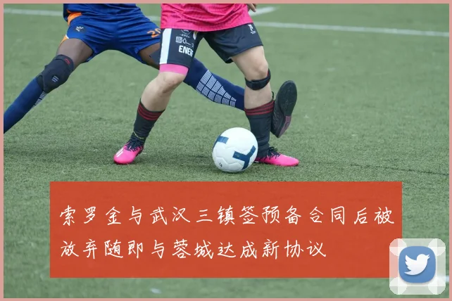 索罗金与武汉三镇签预备合同后被放弃随即与蓉城达成新协议