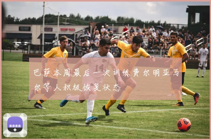 巴萨本周最后一次训练费尔明亚马尔等人积极恢复状态