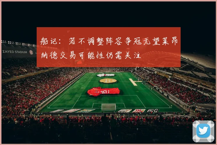 船记：若不调整阵容争冠无望莱昂纳德交易可能性仍需关注