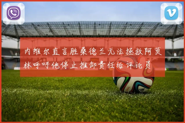 内维尔直言胜桑德兰无法拯救阿莫林呼吁他停止推卸责任给评论员