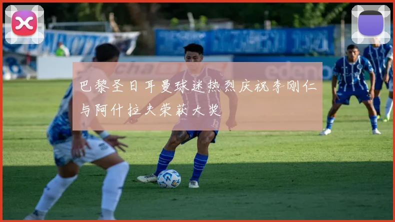 巴黎圣日耳曼球迷热烈庆祝李刚仁与阿什拉夫荣获大奖