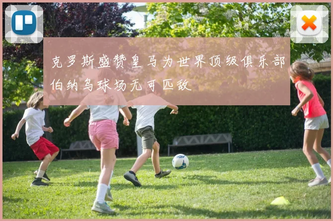 克罗斯盛赞皇马为世界顶级俱乐部伯纳乌球场无可匹敌