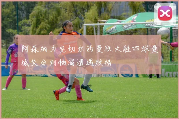 阿森纳力克切尔西曼联大胜四球曼城失分利物浦遭遇败绩