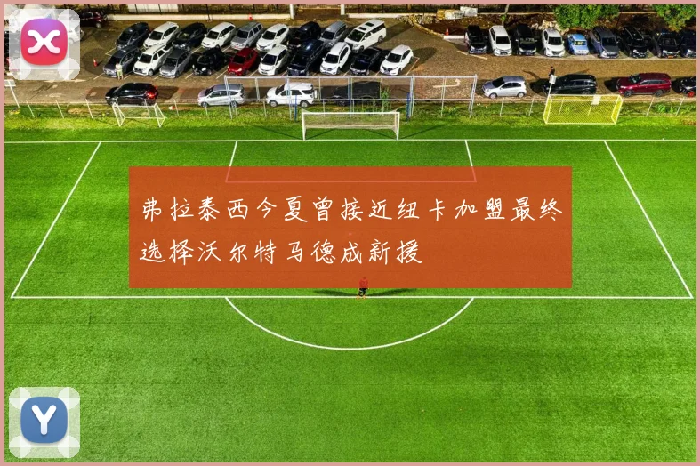 弗拉泰西今夏曾接近纽卡加盟最终选择沃尔特马德成新援