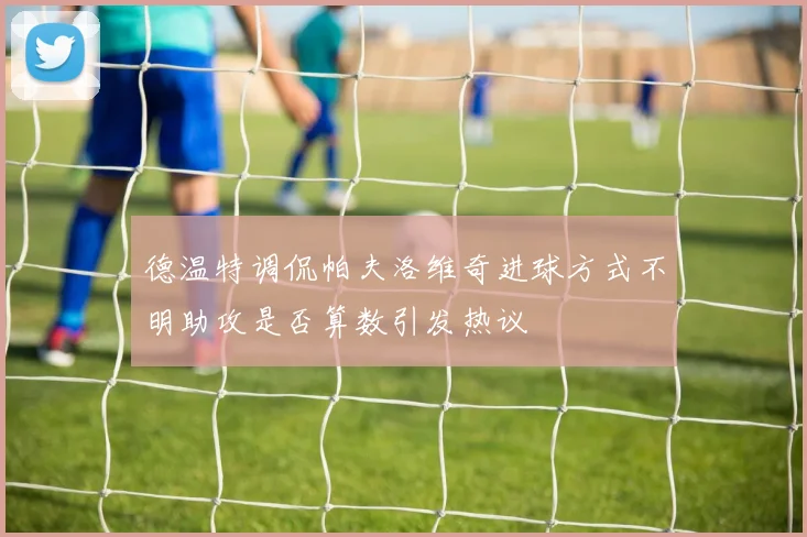德温特调侃帕夫洛维奇进球方式不明助攻是否算数引发热议