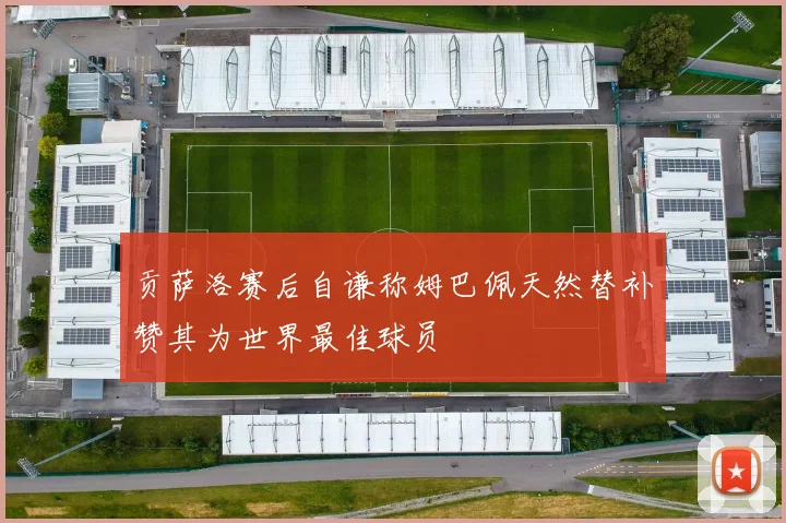 贡萨洛赛后自谦称姆巴佩天然替补赞其为世界最佳球员