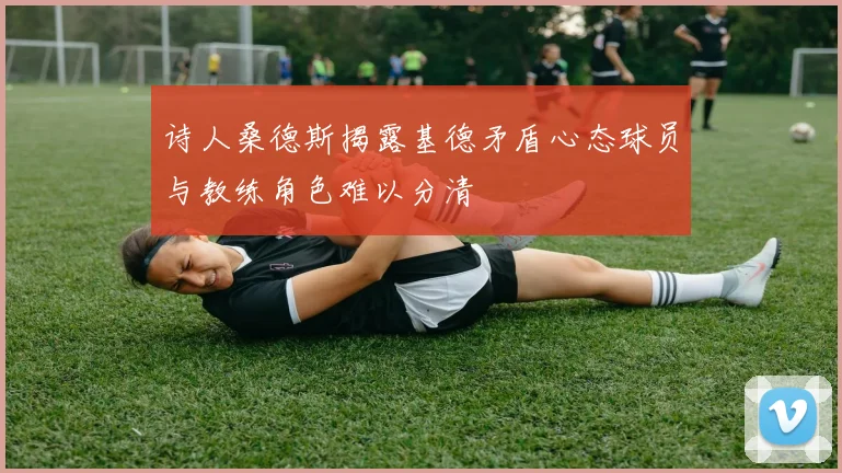 诗人桑德斯揭露基德矛盾心态球员与教练角色难以分清