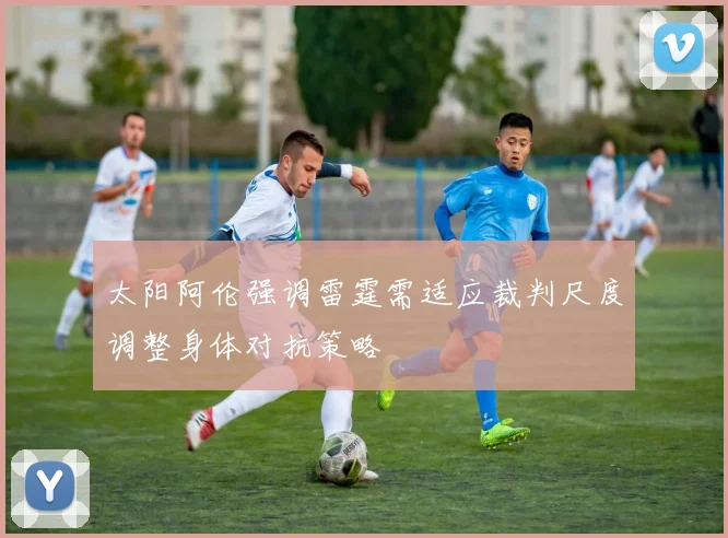 太阳阿伦强调雷霆需适应裁判尺度调整身体对抗策略
