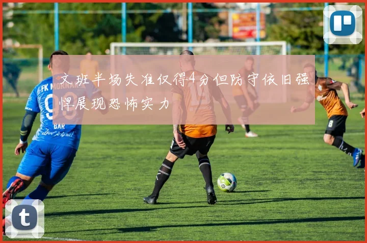文班半场失准仅得4分但防守依旧强悍展现恐怖实力